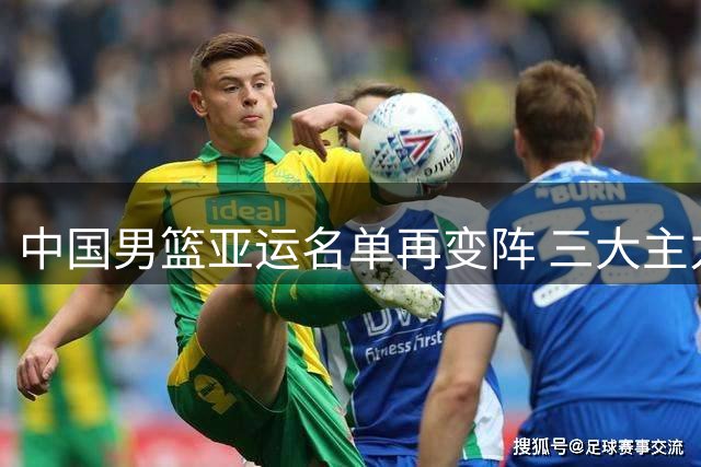 中国男篮亚运名单再变阵 三大主力缺阵考验队伍实力