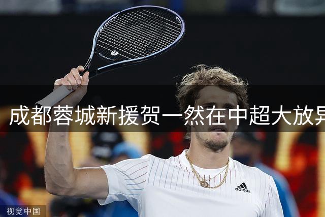 成都蓉城新援贺一然在中超大放异彩